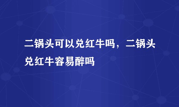 二锅头可以兑红牛吗，二锅头兑红牛容易醉吗