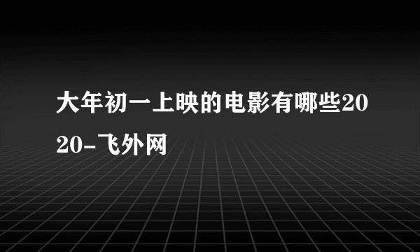 大年初一上映的电影有哪些2020-飞外网