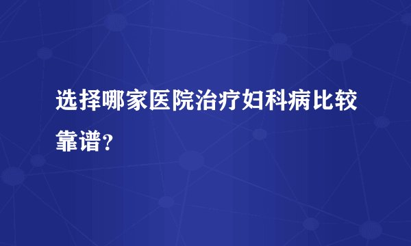 选择哪家医院治疗妇科病比较靠谱？