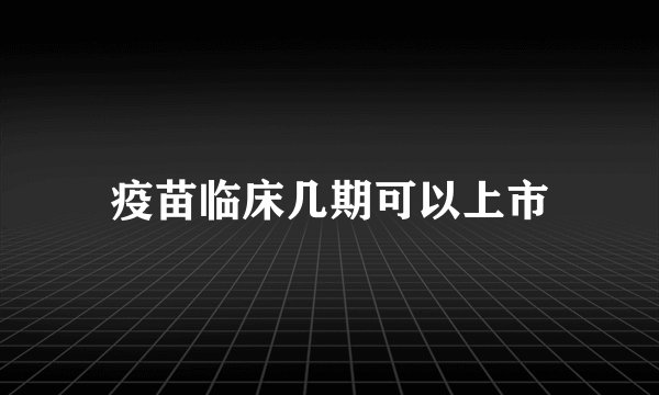 疫苗临床几期可以上市