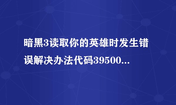 暗黑3读取你的英雄时发生错误解决办法代码395002怎么解决|飞外