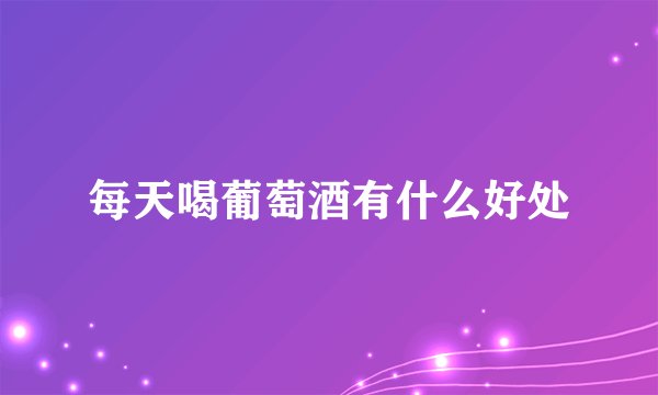 每天喝葡萄酒有什么好处