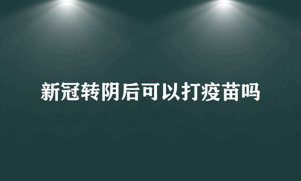 新冠转阴后可以打疫苗吗