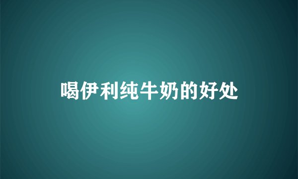 喝伊利纯牛奶的好处