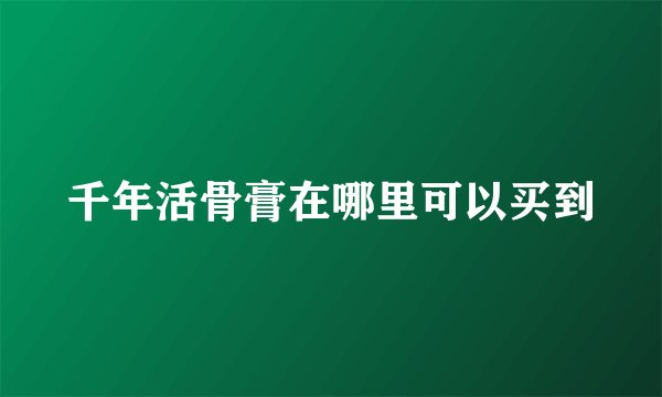 千年活骨膏在哪里可以买到
