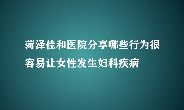 菏泽佳和医院分享哪些行为很容易让女性发生妇科疾病