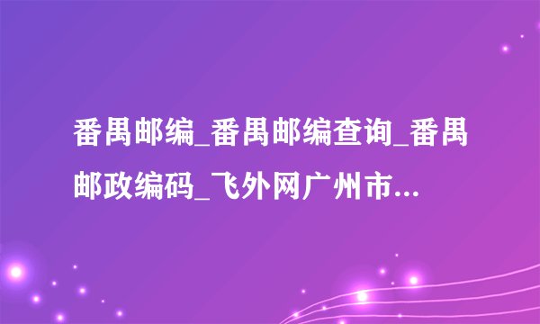 番禺邮编_番禺邮编查询_番禺邮政编码_飞外网广州市番禺区邮编大全