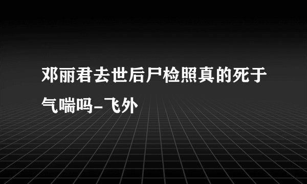 邓丽君去世后尸检照真的死于气喘吗-飞外