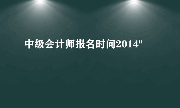 中级会计师报名时间2014