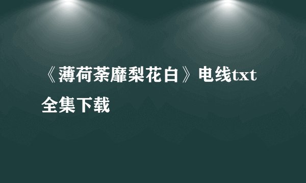《薄荷荼靡梨花白》电线txt全集下载