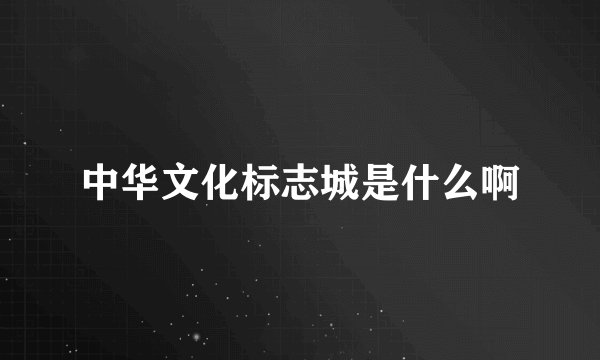 中华文化标志城是什么啊