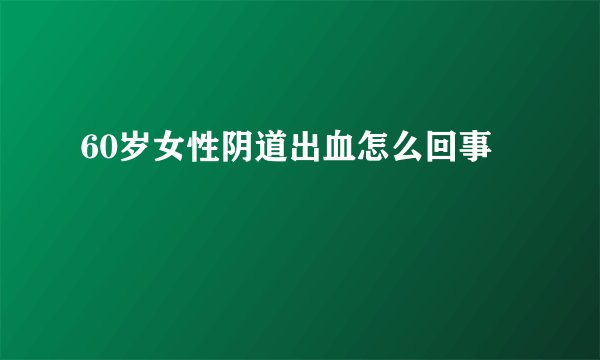 60岁女性阴道出血怎么回事