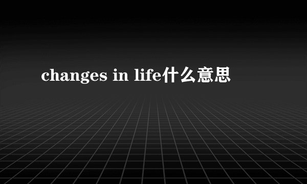 changes in life什么意思