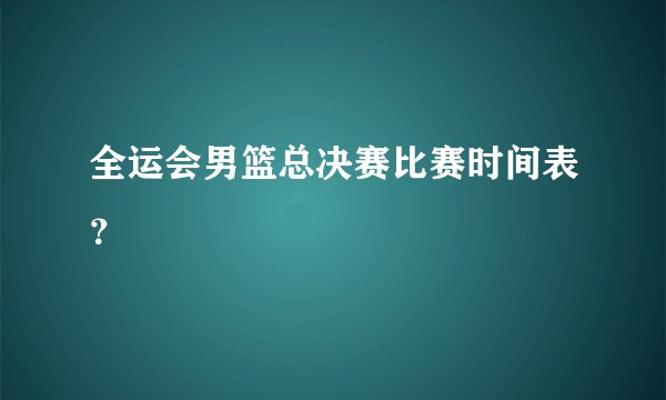 全运会男篮总决赛比赛时间表？