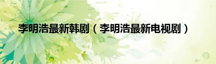 李明浩最新韩剧（李明浩最新电视剧）
