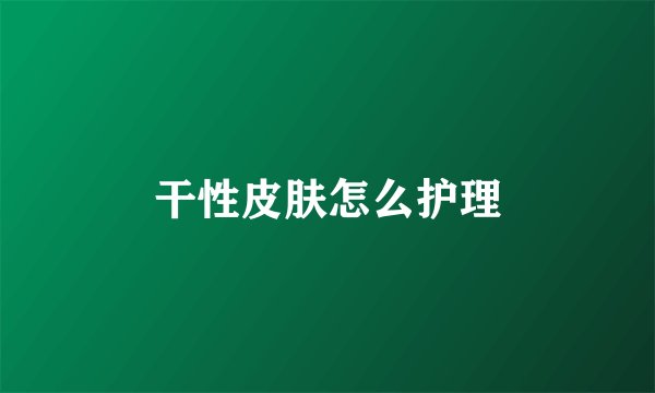 干性皮肤怎么护理
