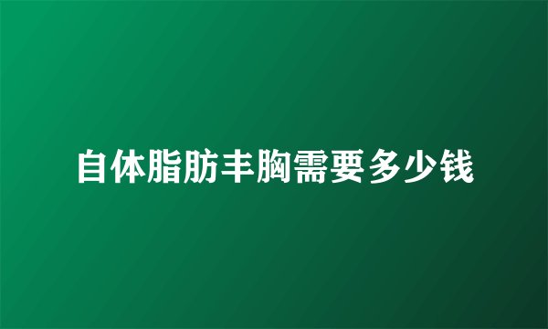 自体脂肪丰胸需要多少钱
