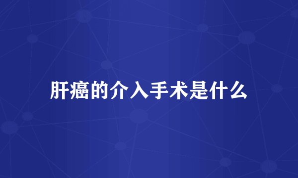 肝癌的介入手术是什么