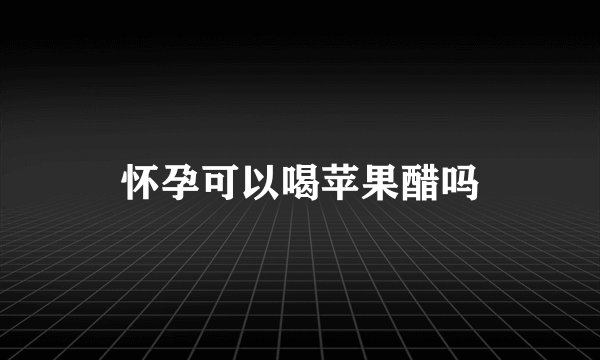 怀孕可以喝苹果醋吗
