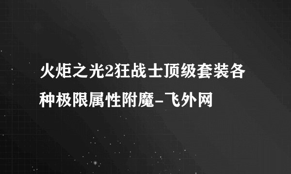 火炬之光2狂战士顶级套装各种极限属性附魔-飞外网