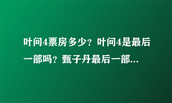 叶问4票房多少?叶问4是最后一部吗?甄子丹最后一部功夫片评价不错