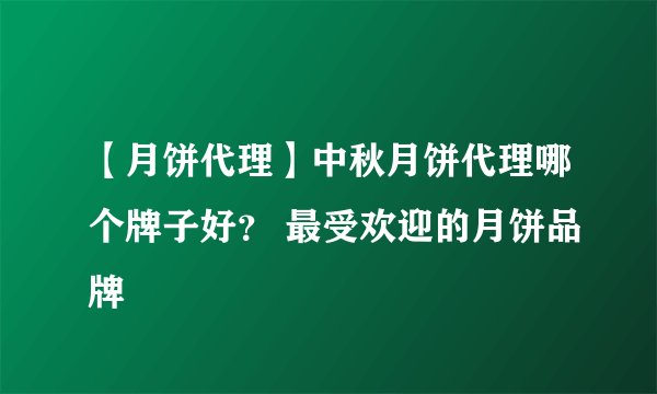 【月饼代理】中秋月饼代理哪个牌子好？ 最受欢迎的月饼品牌