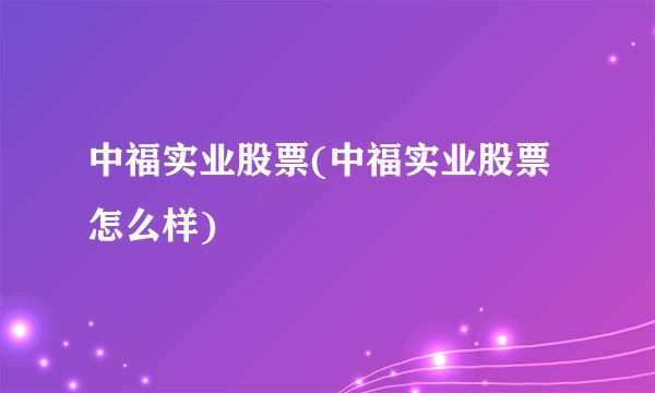 中福实业股票(中福实业股票怎么样)