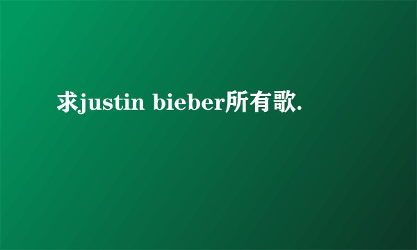 求justin bieber所有歌.