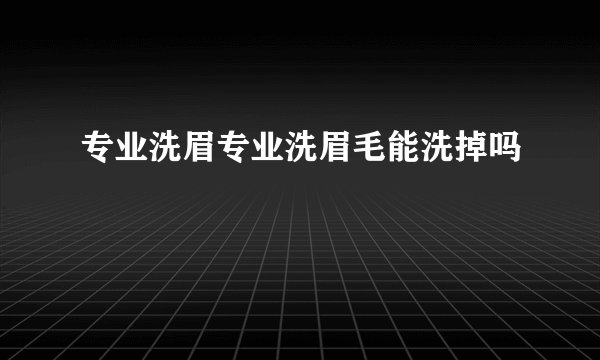 专业洗眉专业洗眉毛能洗掉吗