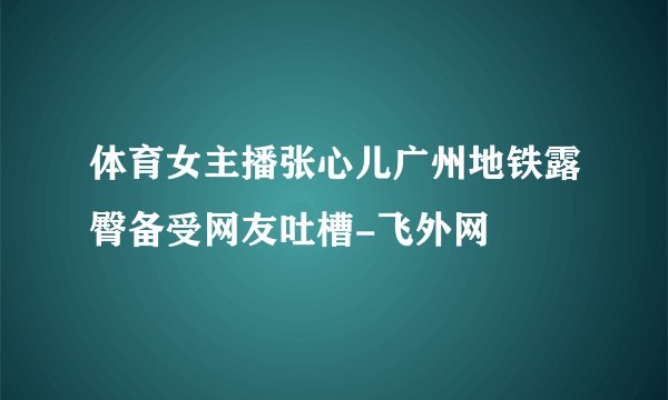 体育女主播张心儿广州地铁露臀备受网友吐槽-飞外网