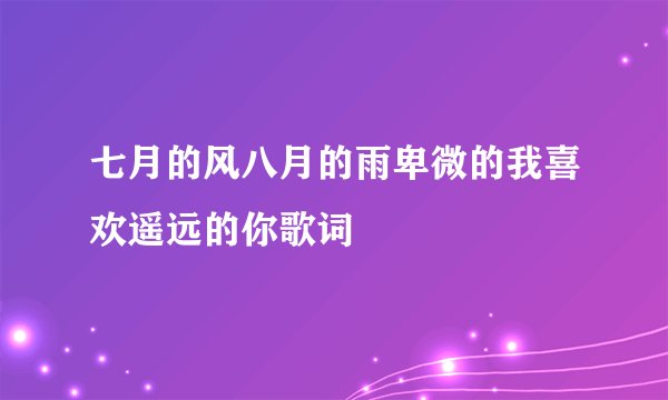 七月的风八月的雨卑微的我喜欢遥远的你歌词