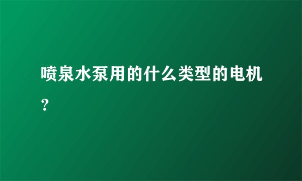 喷泉水泵用的什么类型的电机？