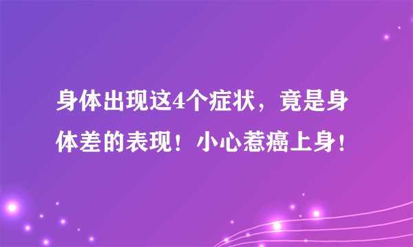 身体出现这4个症状，竟是身体差的表现！小心惹癌上身！