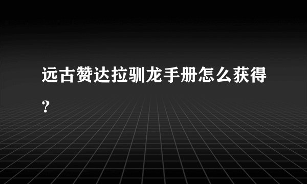 远古赞达拉驯龙手册怎么获得？