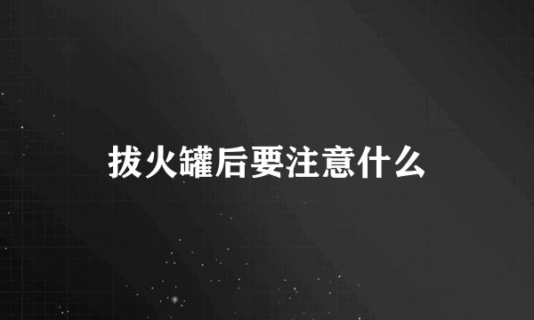 拔火罐后要注意什么