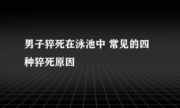 男子猝死在泳池中 常见的四种猝死原因