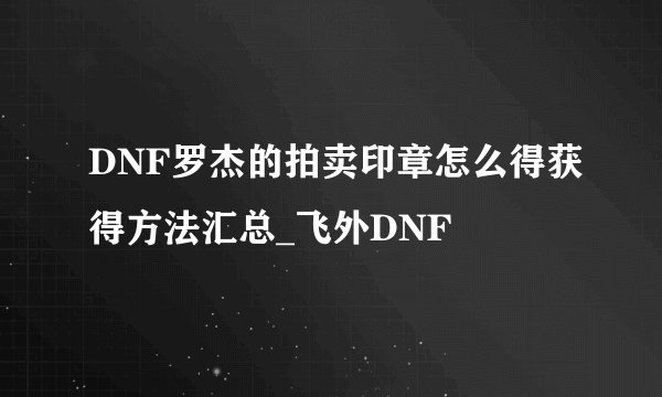 DNF罗杰的拍卖印章怎么得获得方法汇总_飞外DNF