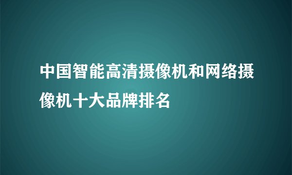 中国智能高清摄像机和网络摄像机十大品牌排名