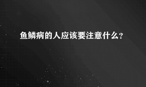 鱼鳞病的人应该要注意什么？
