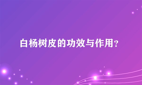 白杨树皮的功效与作用？