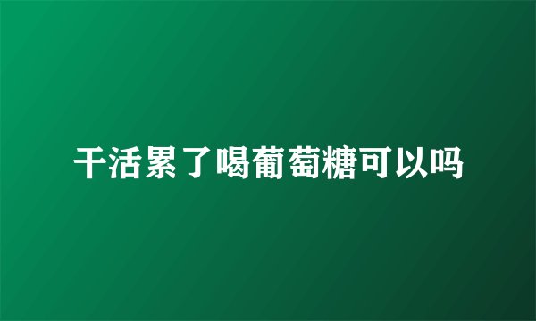 干活累了喝葡萄糖可以吗