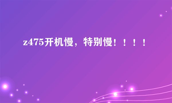z475开机慢，特别慢！！！！
