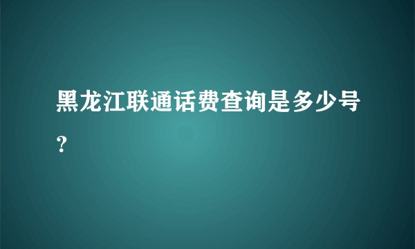 黑龙江联通话费查询是多少号？