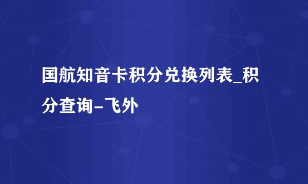 国航知音卡积分兑换列表_积分查询-飞外