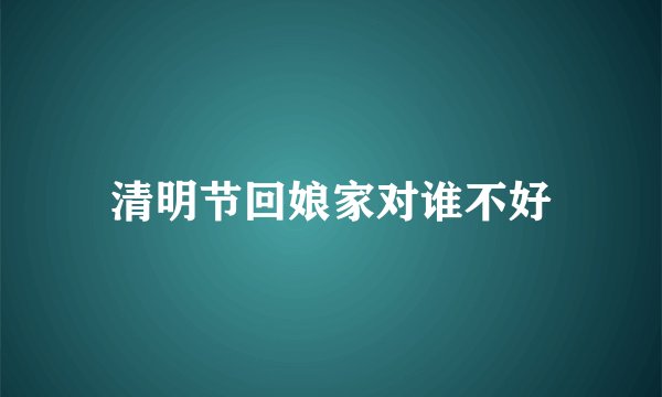 清明节回娘家对谁不好