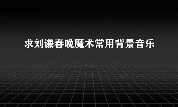 求刘谦春晚魔术常用背景音乐