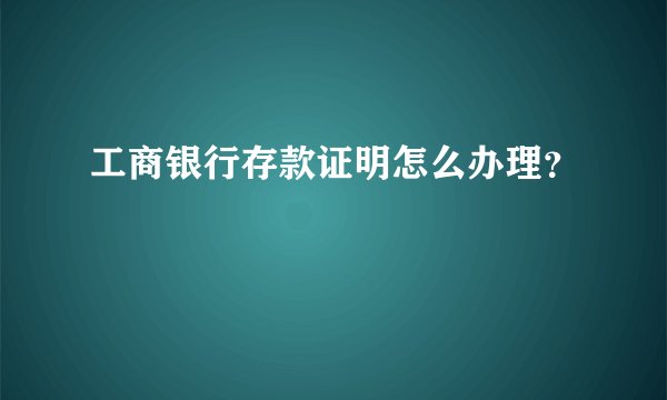 工商银行存款证明怎么办理？