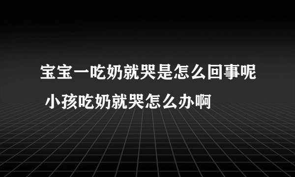 宝宝一吃奶就哭是怎么回事呢 小孩吃奶就哭怎么办啊