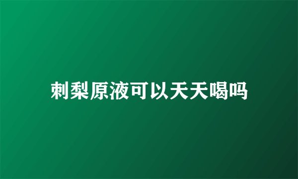 刺梨原液可以天天喝吗