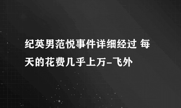 纪英男范悦事件详细经过 每天的花费几乎上万-飞外